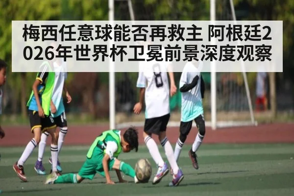 梅西任意球能否再救主 阿根廷2026年世界杯卫冕前景深度观察（Crown Sports）