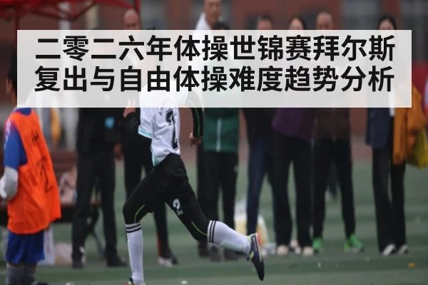 二零二六年体操世锦赛拜尔斯复出与自由体操难度趋势分析（Crown Sports）