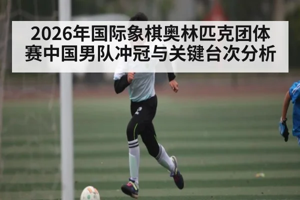 2026年国际象棋奥林匹克团体赛中国男队冲冠与关键台次分析（Crown Sports）
