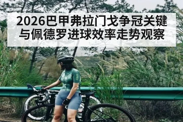 2026巴甲弗拉门戈争冠关键与佩德罗进球效率走势观察