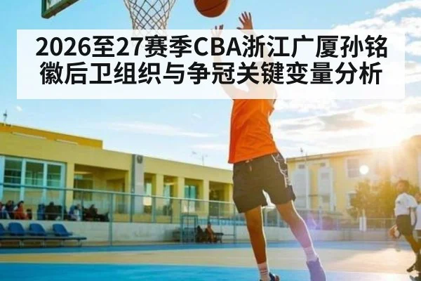 2026至27赛季CBA浙江广厦孙铭徽后卫组织与争冠关键变量分析