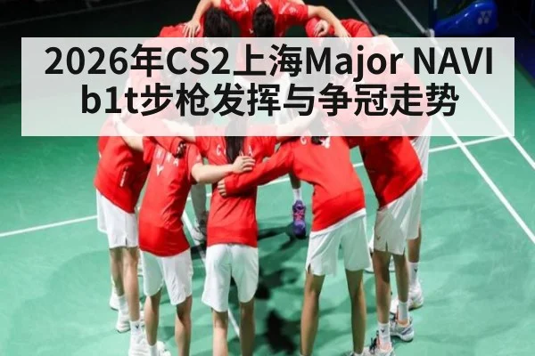 2026年CS2上海Major NAVI b1t步枪发挥与争冠走势 - Crown Sports